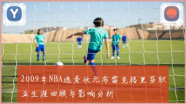 2009年NBA选秀状元布雷克格里芬职业生涯回顾与影响分析