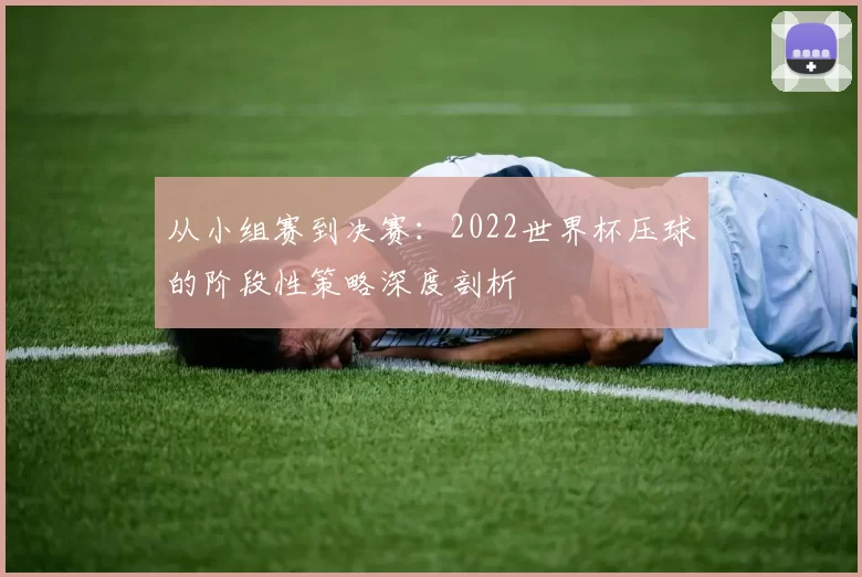 从小组赛到决赛：2022世界杯压球的阶段性策略深度剖析