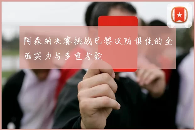 阿森纳决赛挑战巴黎攻防俱佳的全面实力与多重考验