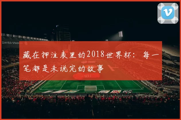 藏在押注表里的2018世界杯：每一笔都是未说完的故事