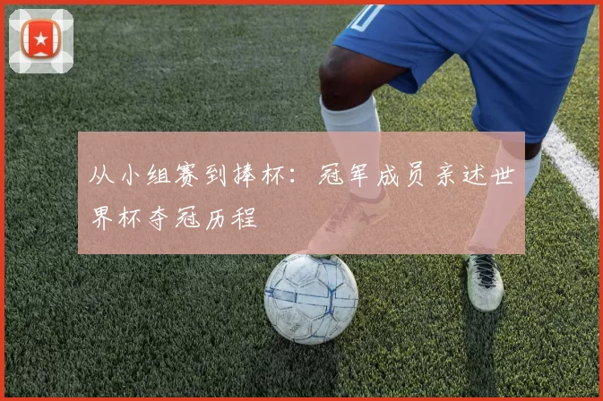 从小组赛到捧杯:冠军成员亲述世界杯夺冠历程