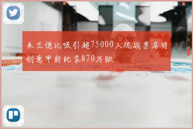 米兰德比吸引超75000人观战票房将创意甲新纪录870万欧