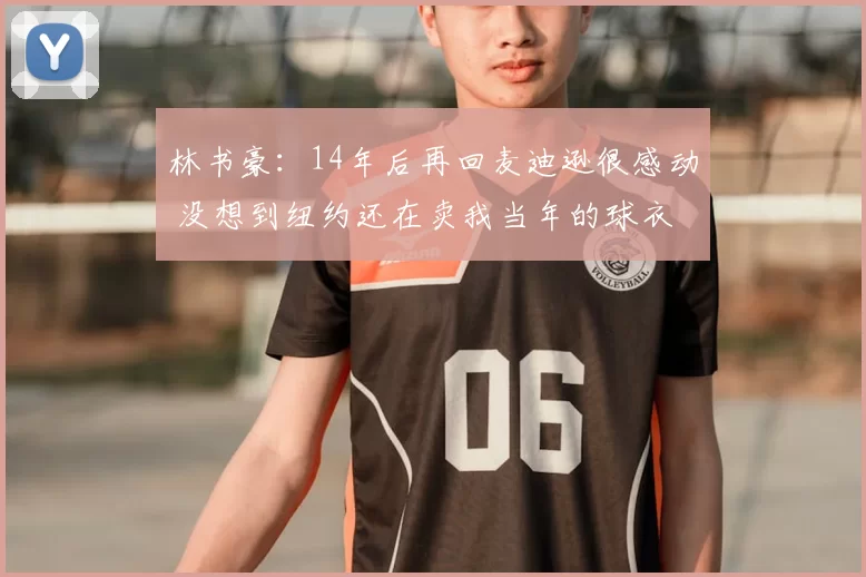 林书豪：14年后再回麦迪逊很感动 没想到纽约还在卖我当年的球衣
