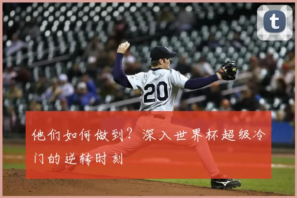 他们如何做到?深入世界杯超级冷门的逆转时刻