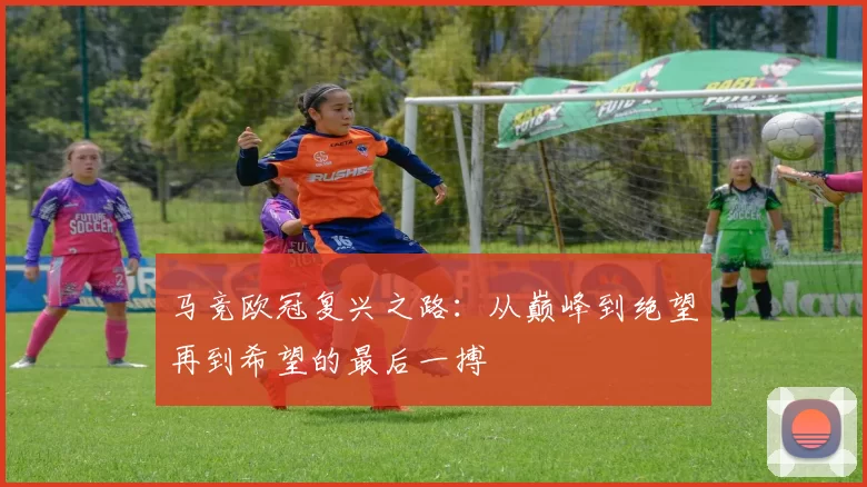 马竞欧冠复兴之路：从巅峰到绝望再到希望的最后一搏