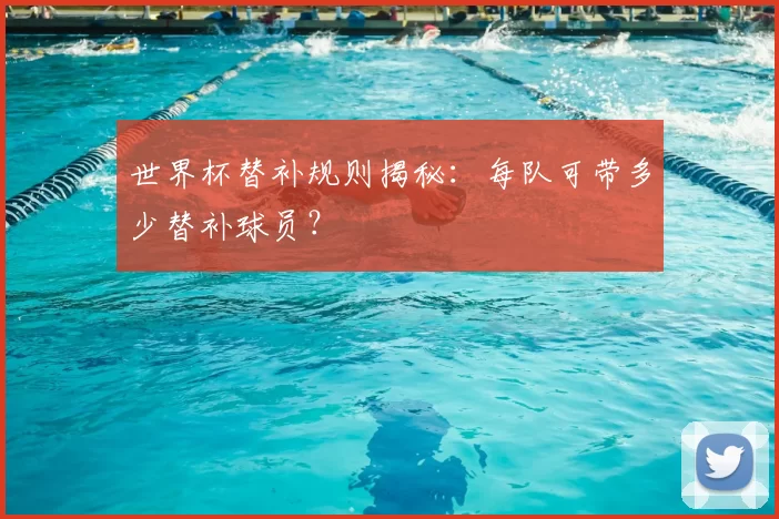 世界杯替补规则揭秘:每队可带多少替补球员?