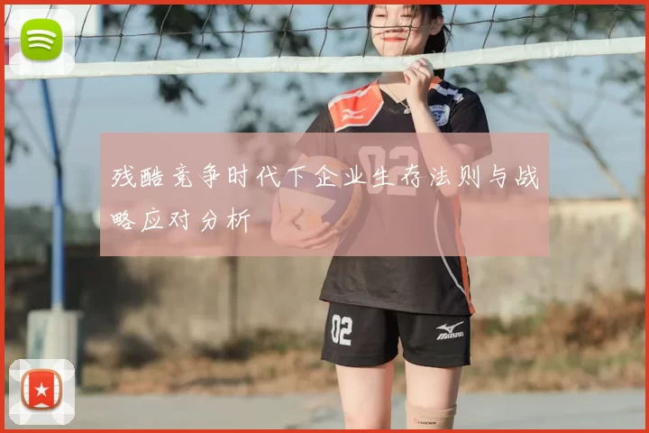 残酷竞争时代下企业生存法则与战略应对分析