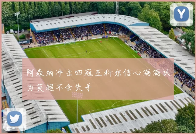 阿森纳冲击四冠王科尔信心满满认为英超不会失手