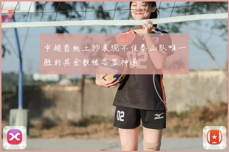 中超首轮土帅表现不佳泰山队唯一胜利其余教练各显神通