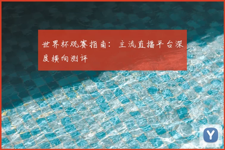 世界杯观赛指南：主流直播平台深度横向测评