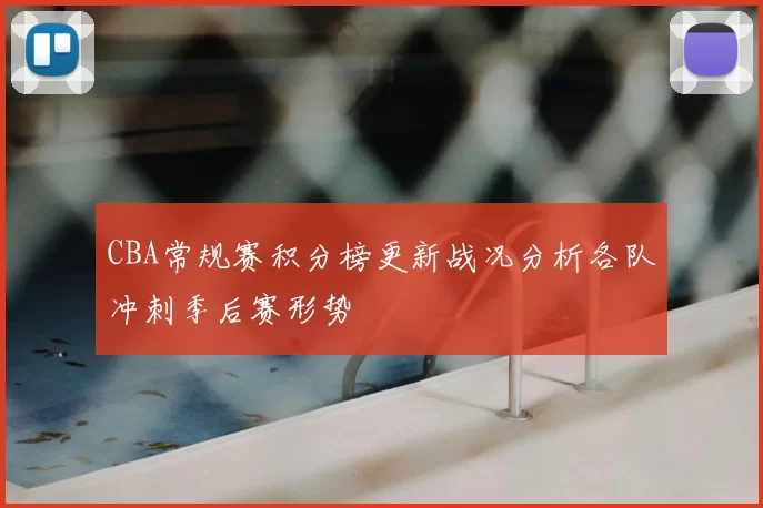 CBA常规赛积分榜更新战况分析各队冲刺季后赛形势