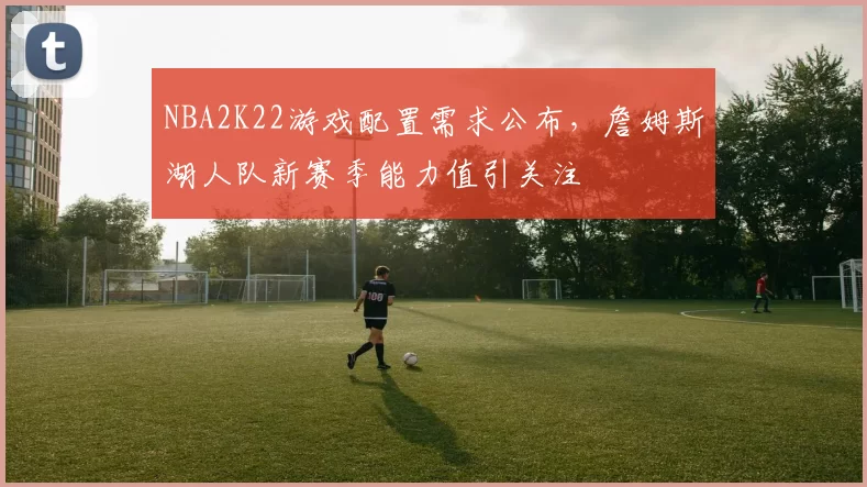 NBA2K22游戏配置需求公布,詹姆斯湖人队新赛季能力值引关注