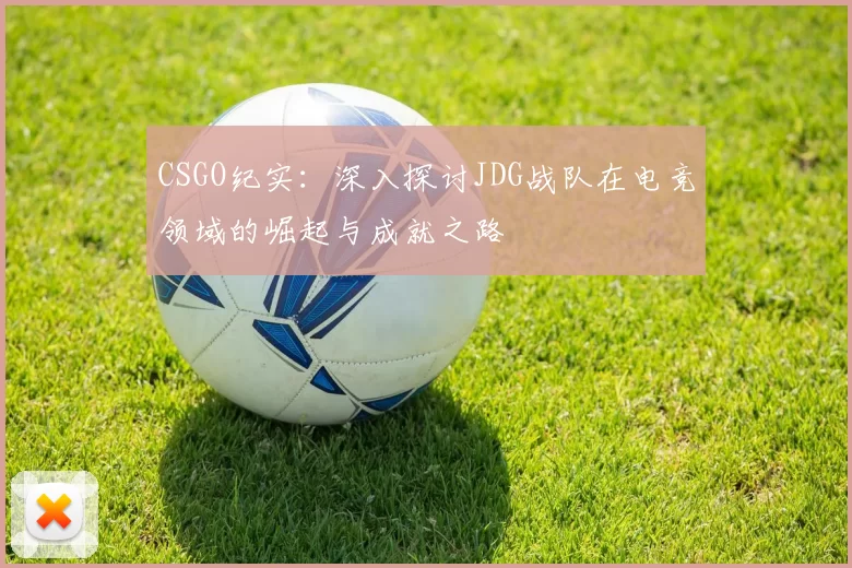 CSGO纪实：深入探讨JDG战队在电竞领域的崛起与成就之路