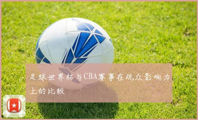 足球世界杯与CBA赛事在观众影响力上的比较
