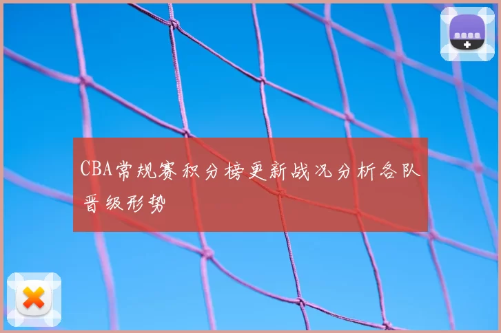 CBA常规赛积分榜更新战况分析各队晋级形势