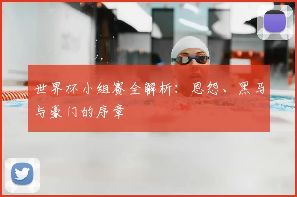 世界杯小组赛全解析：恩怨、黑马与豪门的序章