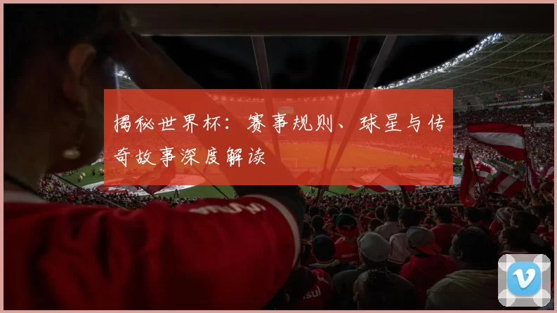 揭秘世界杯:赛事规则、球星与传奇故事深度解读