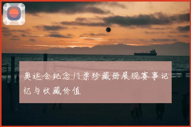 奥运会纪念门票珍藏册展现赛事记忆与收藏价值