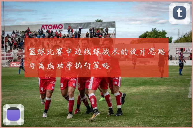 篮球比赛中边线球战术的设计思路与高成功率执行策略