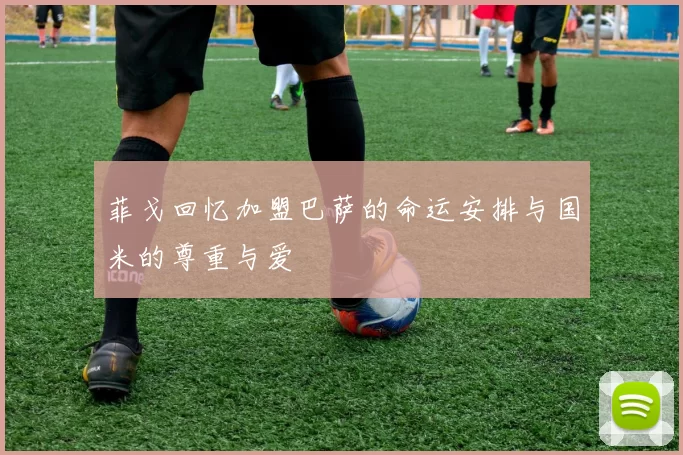菲戈回忆加盟巴萨的命运安排与国米的尊重与爱