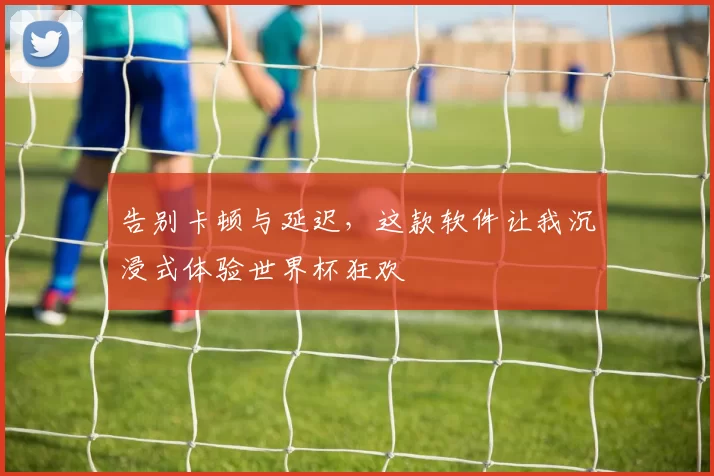告别卡顿与延迟，这款软件让我沉浸式体验世界杯狂欢