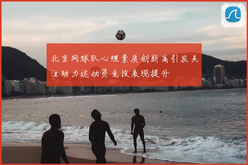 北京网球队心理素质创新高引发关注助力运动员竞技表现提升
