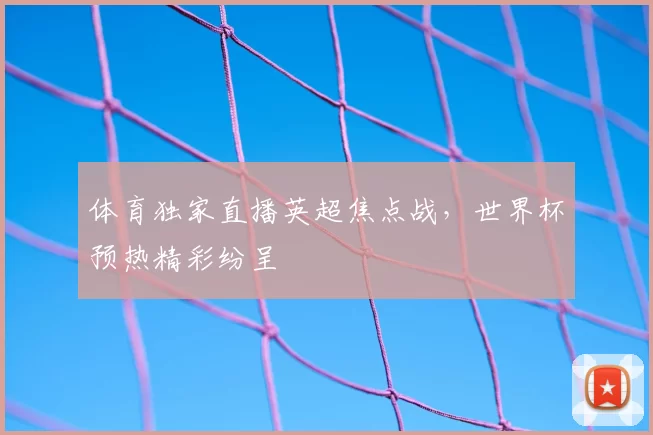 体育独家直播英超焦点战,世界杯预热精彩纷呈