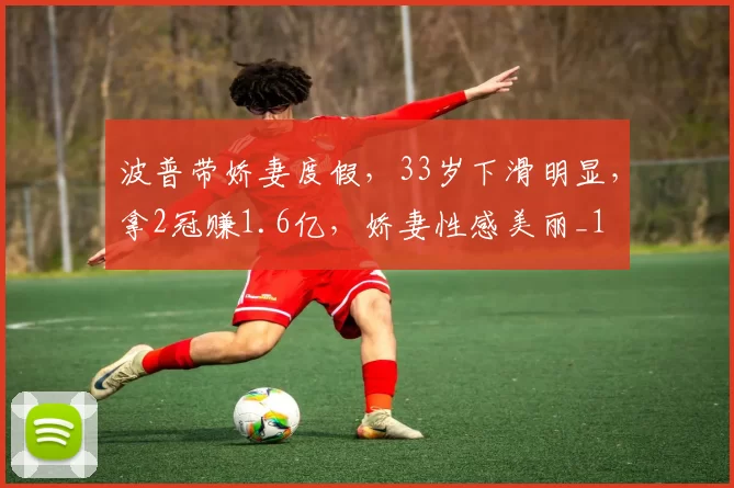 波普带娇妻度假，33岁下滑明显，拿2冠赚1.6亿，娇妻性感美丽_1