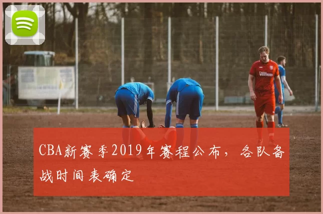 CBA新赛季2019年赛程公布，各队备战时间表确定