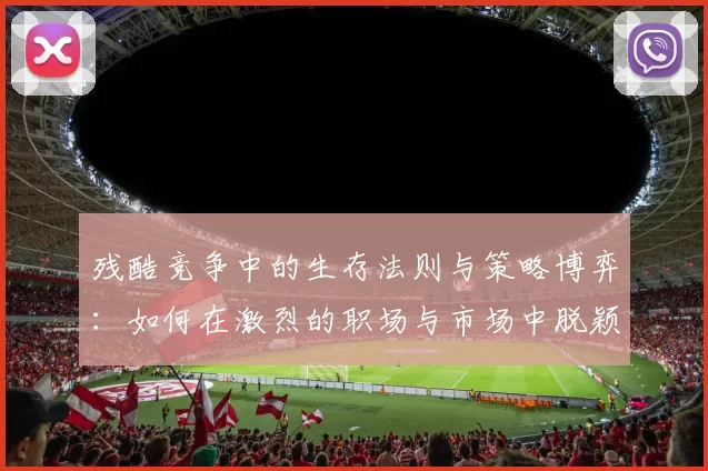 残酷竞争中的生存法则与策略博弈：如何在激烈的职场与市场中脱颖而出