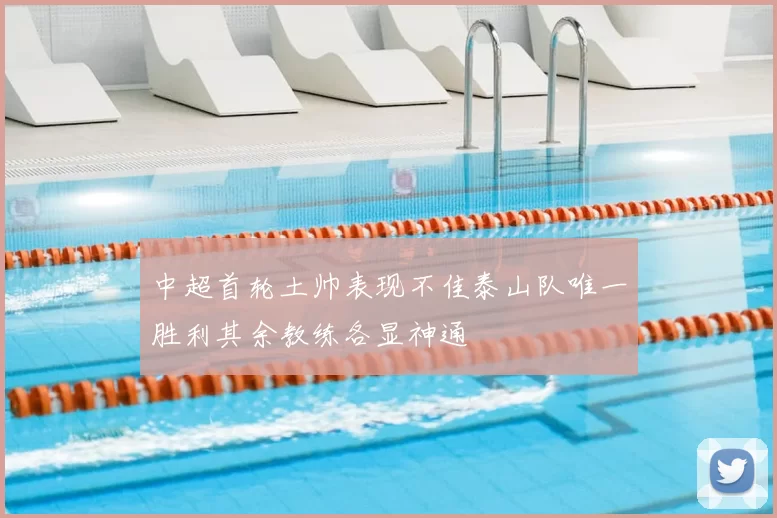 中超首轮土帅表现不佳泰山队唯一胜利其余教练各显神通