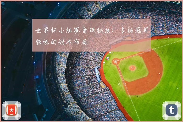 世界杯小组赛晋级秘诀：专访冠军教练的战术布局