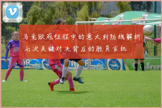 马竞欧冠征程中的意大利防线解析 七次关键对决背后的胜负玄机