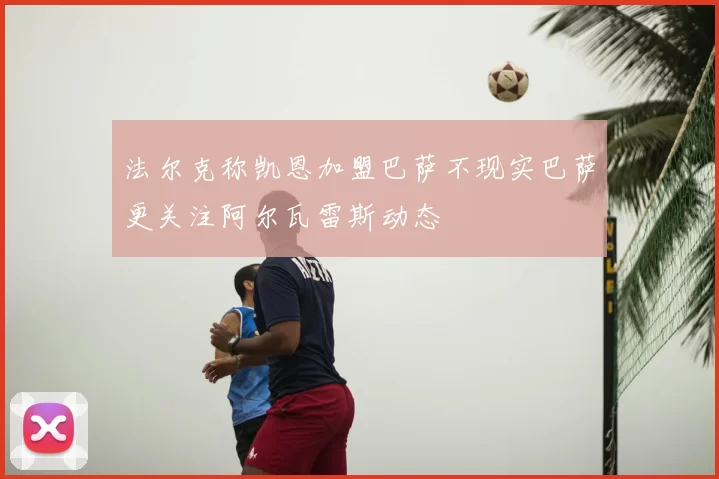 法尔克称凯恩加盟巴萨不现实巴萨更关注阿尔瓦雷斯动态
