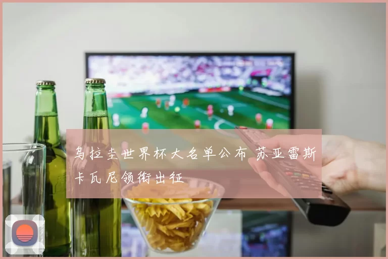 乌拉圭世界杯大名单公布 苏亚雷斯卡瓦尼领衔出征