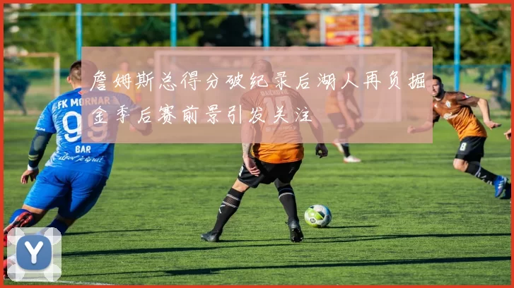 詹姆斯总得分破纪录后湖人再负掘金季后赛前景引发关注