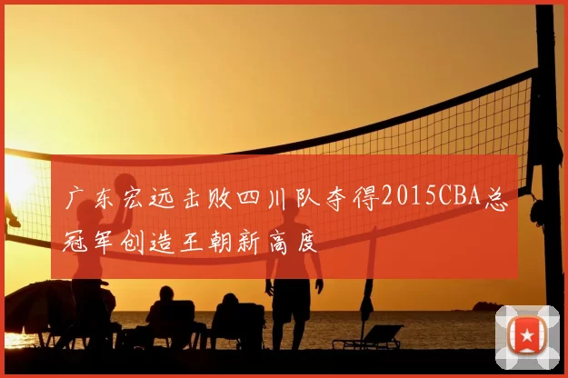 广东宏远击败四川队夺得2015CBA总冠军创造王朝新高度