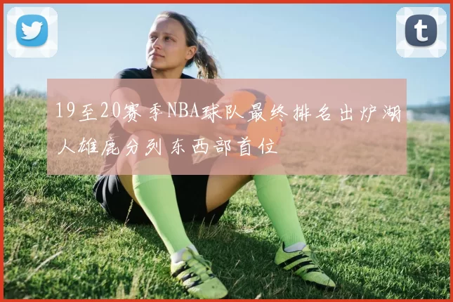 19至20赛季NBA球队最终排名出炉湖人雄鹿分列东西部首位