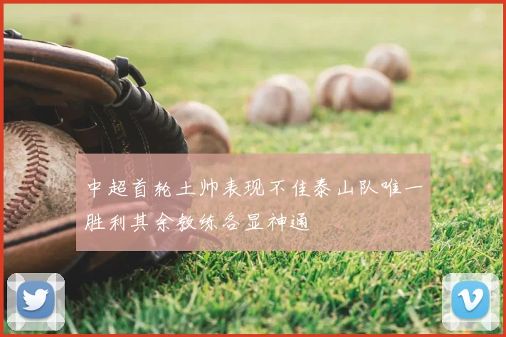 中超首轮土帅表现不佳泰山队唯一胜利其余教练各显神通