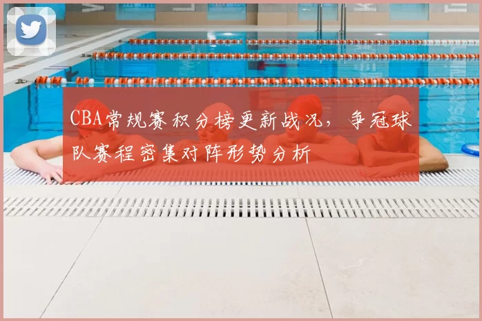 CBA常规赛积分榜更新战况，争冠球队赛程密集对阵形势分析