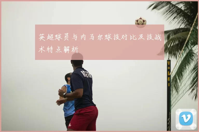 英超球员与内马尔球技对比及技战术特点解析