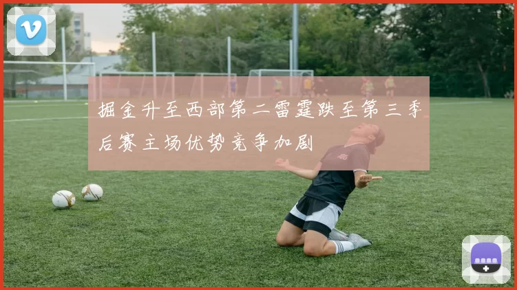 掘金升至西部第二雷霆跌至第三季后赛主场优势竞争加剧