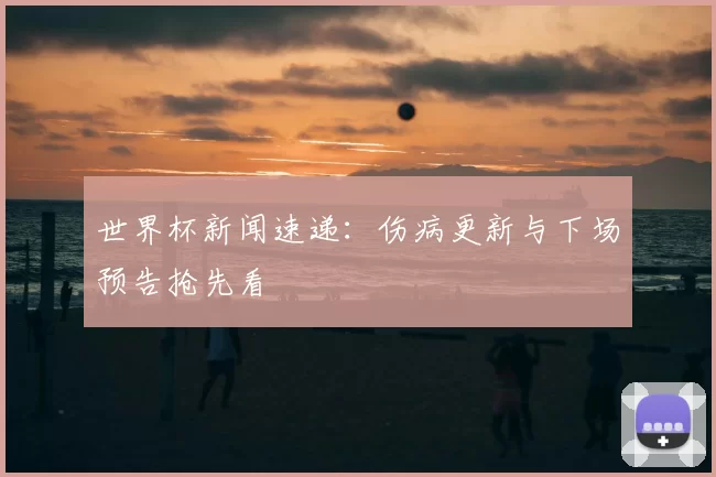 世界杯新闻速递：伤病更新与下场预告抢先看