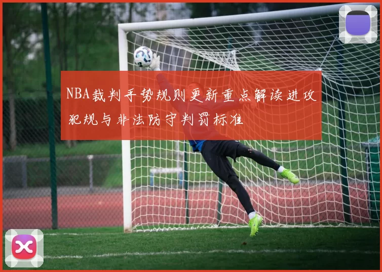 NBA裁判手势规则更新重点解读进攻犯规与非法防守判罚标准