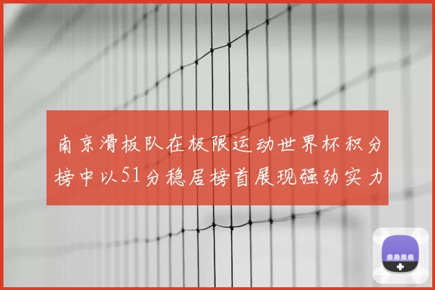南京滑板队在极限运动世界杯积分榜中以51分稳居榜首展现强劲实力