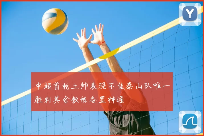 中超首轮土帅表现不佳泰山队唯一胜利其余教练各显神通