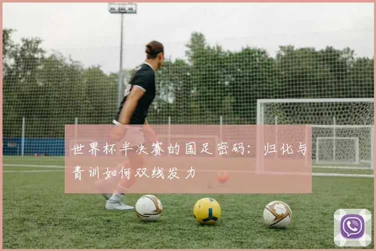 世界杯半决赛的国足密码:归化与青训如何双线发力