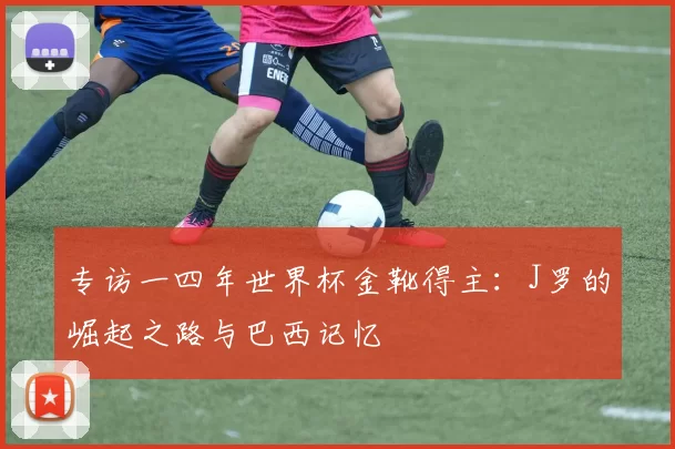 专访一四年世界杯金靴得主:J罗的崛起之路与巴西记忆