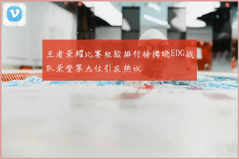 王者荣耀比赛经验排行榜揭晓EDG战队荣登第九位引发热议