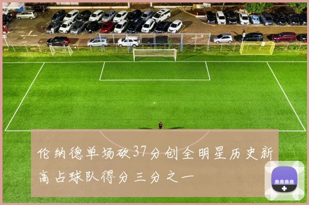 伦纳德单场砍37分创全明星历史新高占球队得分三分之一